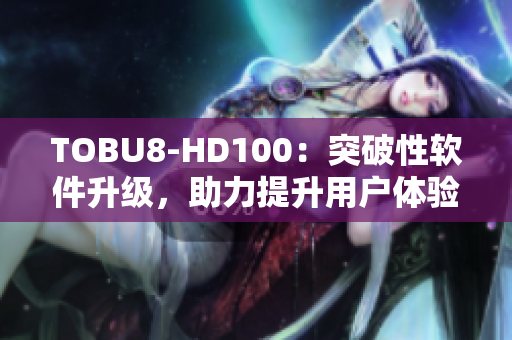 TOBU8-HD100：突破性软件升级，助力提升用户体验
