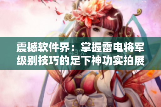 震撼软件界：掌握雷电将军级别技巧的足下神功实拍展示 目睹绝技！