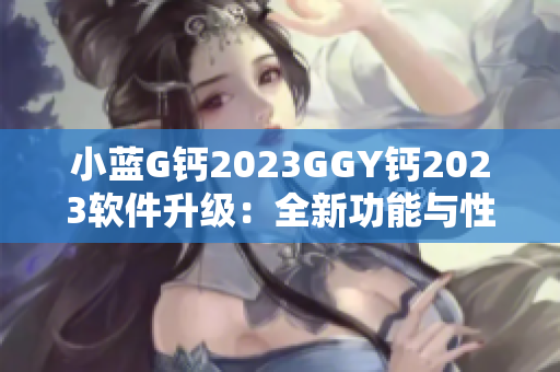 小蓝G钙2023GGY钙2023软件升级：全新功能与性能提升!