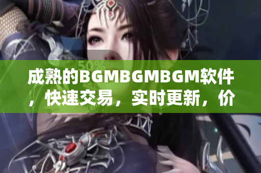成熟的BGMBGMBGM软件，快速交易，实时更新，价格合理