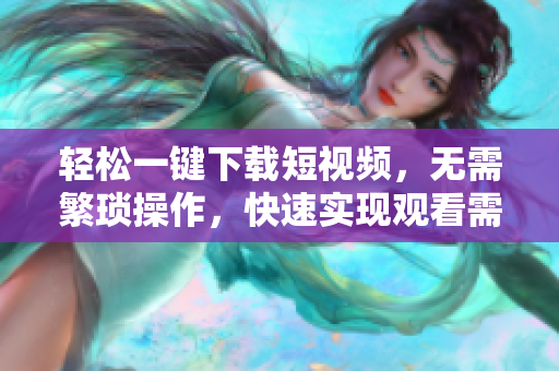 轻松一键下载短视频，无需繁琐操作，快速实现观看需求