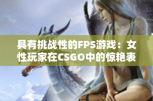 具有挑战性的FPS游戏：女性玩家在CSGO中的惊艳表现