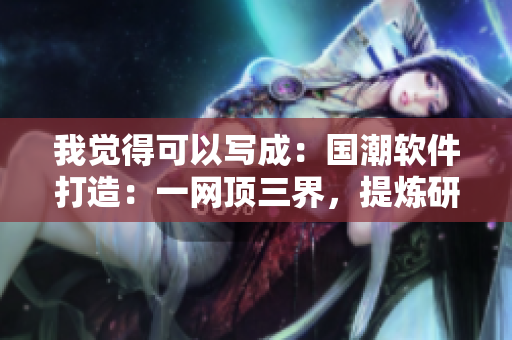 我觉得可以写成：国潮软件打造：一网顶三界，提炼研发之精