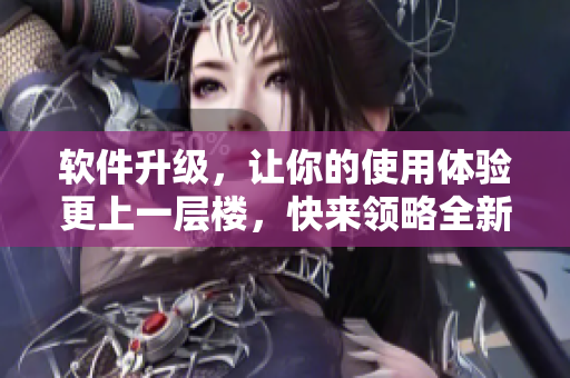 软件升级，让你的使用体验更上一层楼，快来领略全新功能带来的惊喜效果！