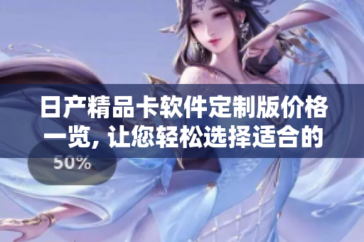 日产精品卡软件定制版价格一览, 让您轻松选择适合的版本