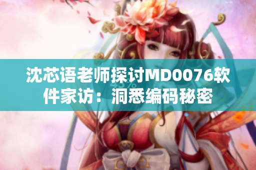 沈芯语老师探讨MD0076软件家访：洞悉编码秘密
