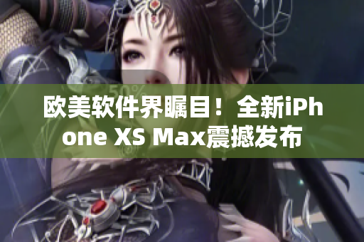 欧美软件界瞩目！全新iPhone XS Max震撼发布