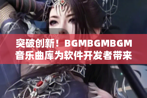 突破创新！BGMBGMBGM音乐曲库为软件开发者带来高性价比配乐资源