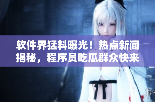 软件界猛料曝光！热点新闻揭秘，程序员吃瓜群众快来围观