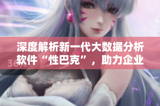 深度解析新一代大数据分析软件“性巴克”，助力企业数据驱动营销转型