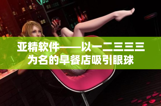 亚精软件——以一二三三三为名的早餐店吸引眼球