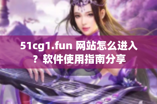 51cg1.fun 网站怎么进入？软件使用指南分享