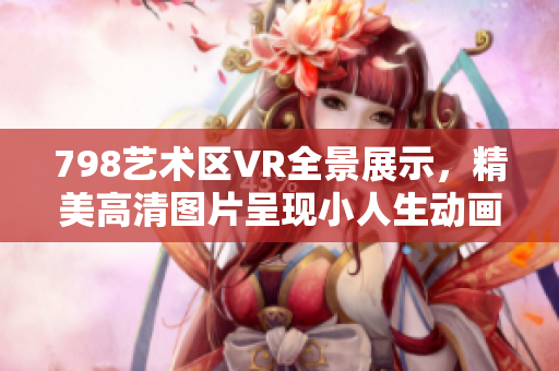 798艺术区VR全景展示，精美高清图片呈现小人生动画面