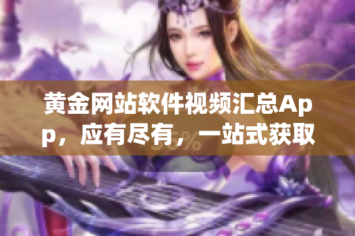 黄金网站软件视频汇总App，应有尽有，一站式获取软件相关知识