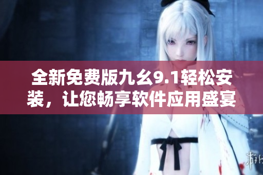 全新免费版九幺9.1轻松安装，让您畅享软件应用盛宴