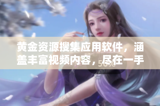 黄金资源搜集应用软件，涵盖丰富视频内容，尽在一手掌握