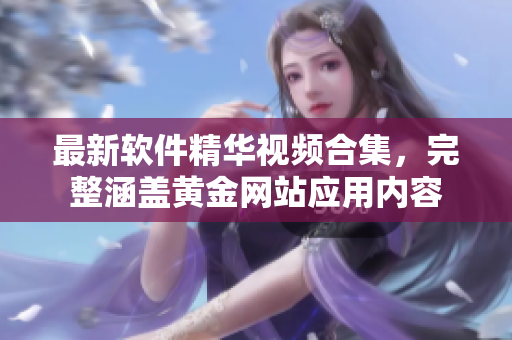 最新软件精华视频合集，完整涵盖黄金网站应用内容