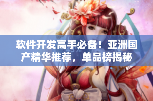 软件开发高手必备！亚洲国产精华推荐，单品榜揭秘