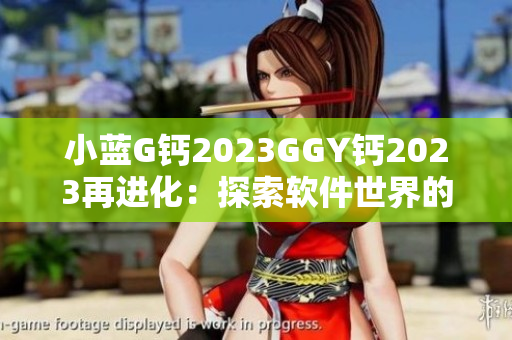 小蓝G钙2023GGY钙2023再进化：探索软件世界的新视野