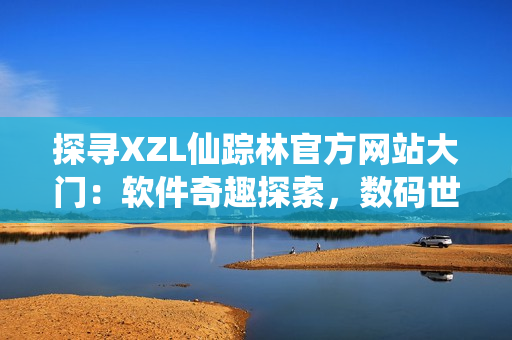 探寻XZL仙踪林官方网站大门：软件奇趣探索，数码世界新境界