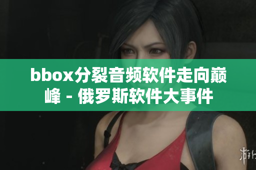 bbox分裂音频软件走向巅峰 - 俄罗斯软件大事件