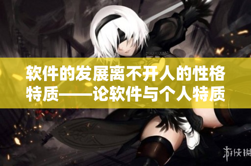 软件的发展离不开人的性格特质——论软件与个人特质的互动关系