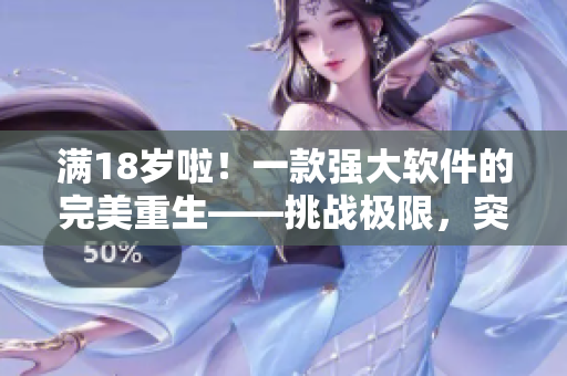 满18岁啦！一款强大软件的完美重生——挑战极限，突破创新