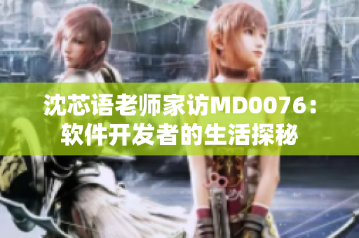 沈芯语老师家访MD0076：软件开发者的生活探秘