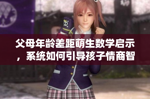 父母年龄差距萌生数学启示，系统如何引导孩子情商智商双提升？