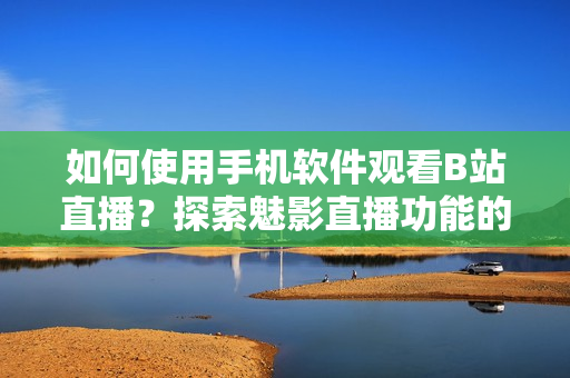 如何使用手机软件观看B站直播？探索魅影直播功能的使用指南