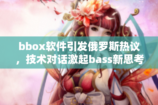 bbox软件引发俄罗斯热议，技术对话激起bass新思考