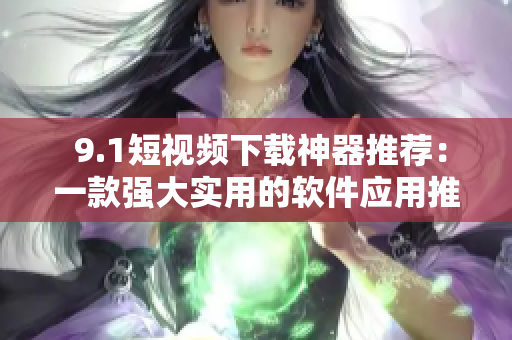 9.1短视频下载神器推荐：一款强大实用的软件应用推荐