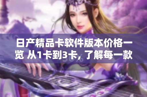 日产精品卡软件版本价格一览 从1卡到3卡, 了解每一款卡的费用