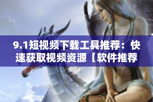 9.1短视频下载工具推荐：快速获取视频资源【软件推荐】