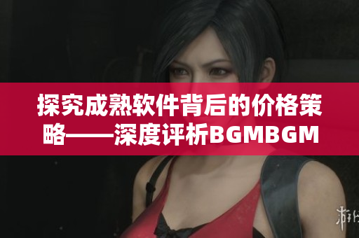 探究成熟软件背后的价格策略——深度评析BGMBGMBGM的收费模式