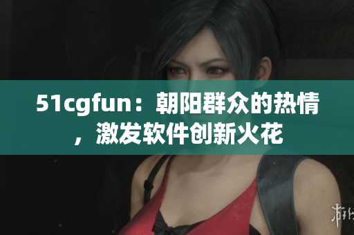 51cgfun：朝阳群众的热情，激发软件创新火花