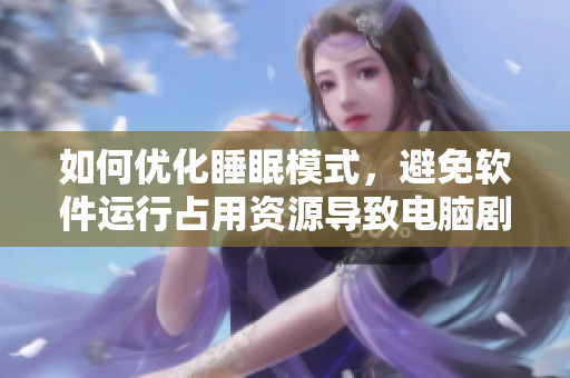 如何优化睡眠模式，避免软件运行占用资源导致电脑剧烈运作并过热