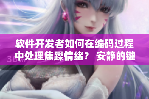 软件开发者如何在编码过程中处理焦躁情绪？ 安静的键盘声中降压的秘密