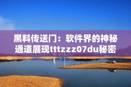 黑料传送门：软件界的神秘通道展现tttzzz07du秘密