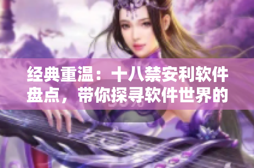 经典重温：十八禁安利软件盘点，带你探寻软件世界的精彩！