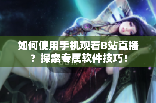 如何使用手机观看B站直播？探索专属软件技巧！
