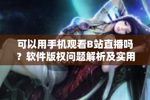 可以用手机观看B站直播吗？软件版权问题解析及实用指南