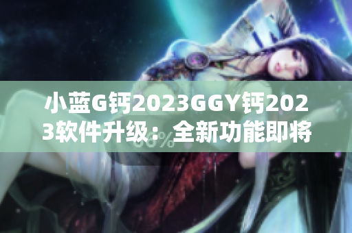 小蓝G钙2023GGY钙2023软件升级：全新功能即将登场