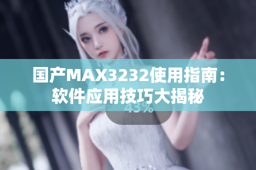国产MAX3232使用指南：软件应用技巧大揭秘