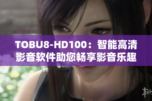 TOBU8-HD100：智能高清影音软件助您畅享影音乐趣