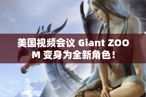 美国视频会议 Giant ZOOM 变身为全新角色！