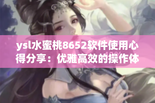 ysl水蜜桃8652软件使用心得分享：优雅高效的操作体验揭秘