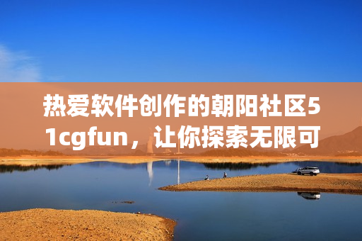热爱软件创作的朝阳社区51cgfun，让你探索无限可能