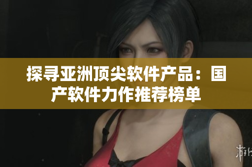 探寻亚洲顶尖软件产品：国产软件力作推荐榜单