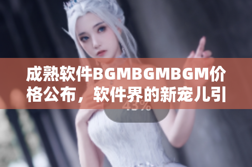 成熟软件BGMBGMBGM价格公布，软件界的新宠儿引发市场关注
